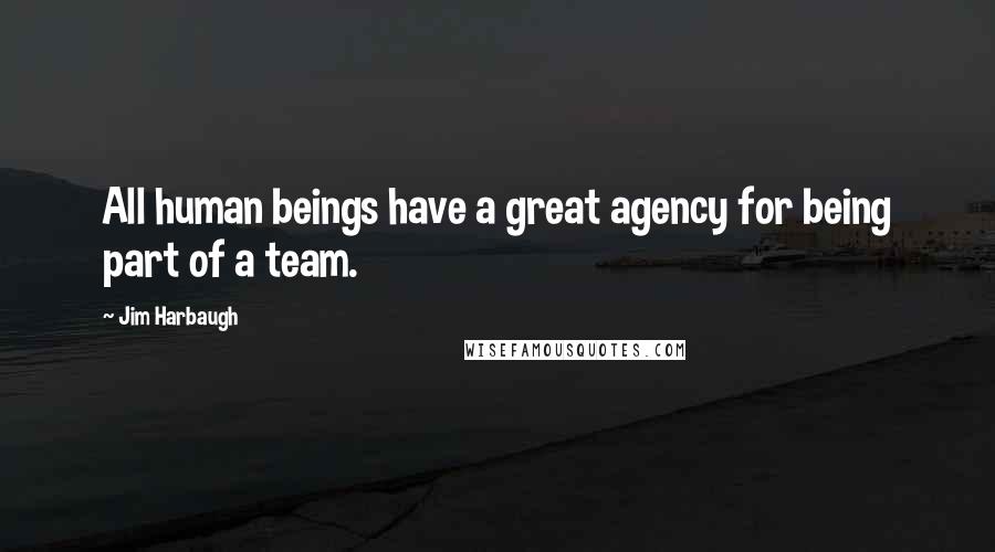 Jim Harbaugh Quotes: All human beings have a great agency for being part of a team.