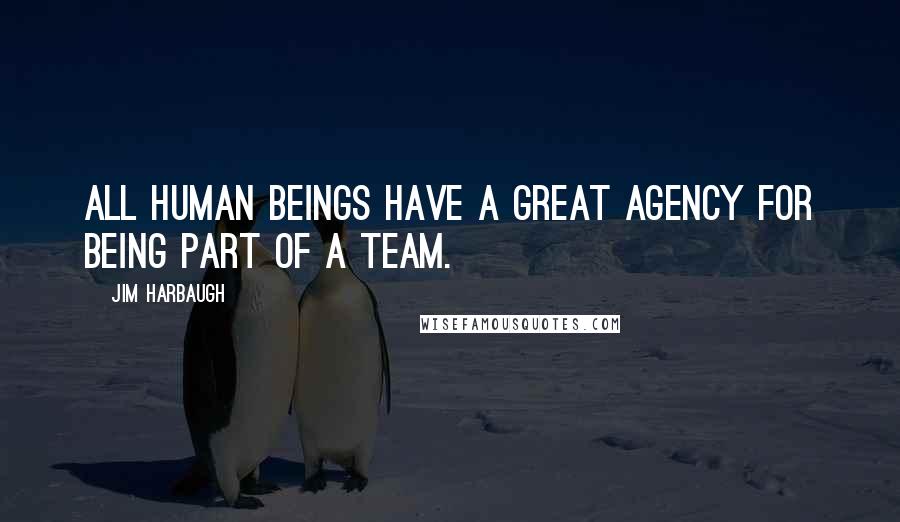 Jim Harbaugh Quotes: All human beings have a great agency for being part of a team.