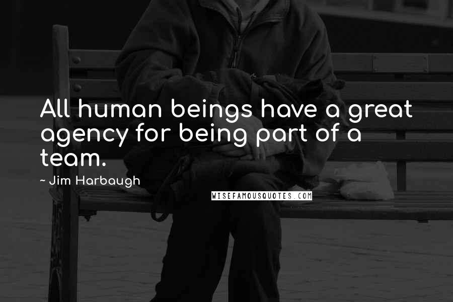 Jim Harbaugh Quotes: All human beings have a great agency for being part of a team.