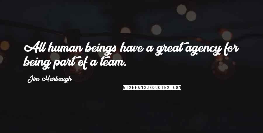 Jim Harbaugh Quotes: All human beings have a great agency for being part of a team.