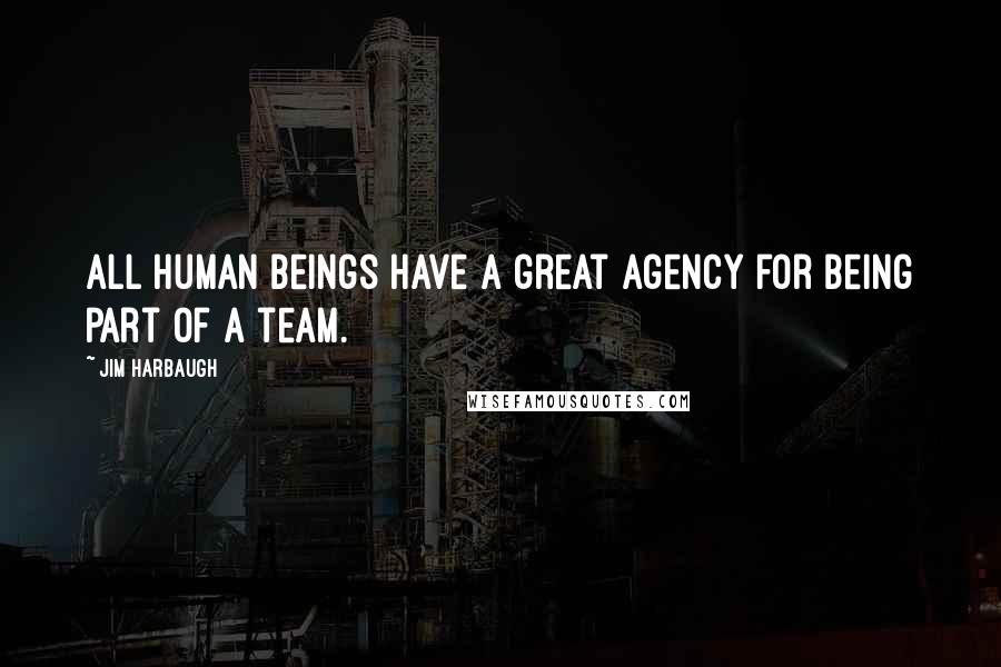Jim Harbaugh Quotes: All human beings have a great agency for being part of a team.