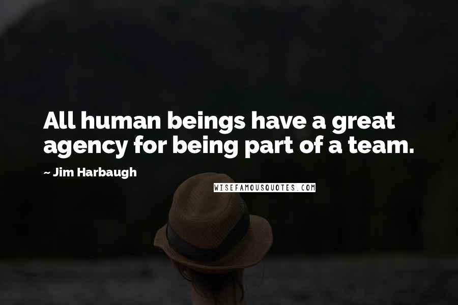 Jim Harbaugh Quotes: All human beings have a great agency for being part of a team.