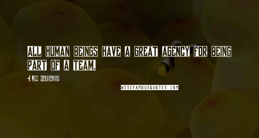 Jim Harbaugh Quotes: All human beings have a great agency for being part of a team.