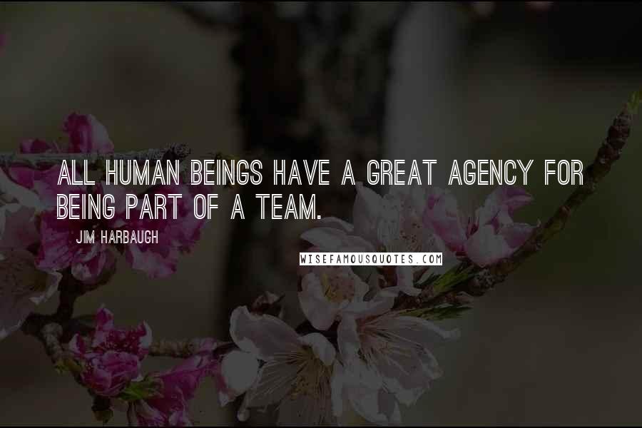 Jim Harbaugh Quotes: All human beings have a great agency for being part of a team.