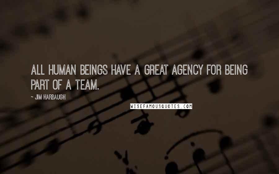 Jim Harbaugh Quotes: All human beings have a great agency for being part of a team.