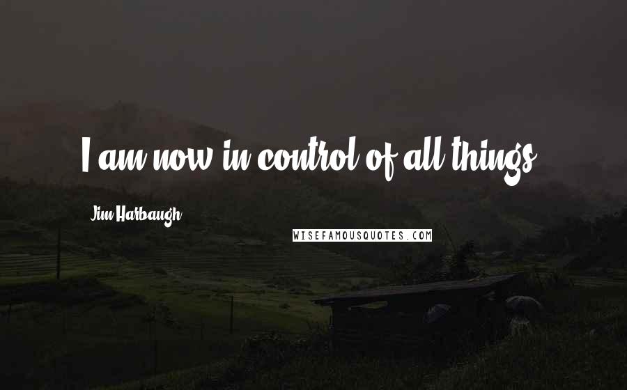 Jim Harbaugh Quotes: I am now in control of all things.