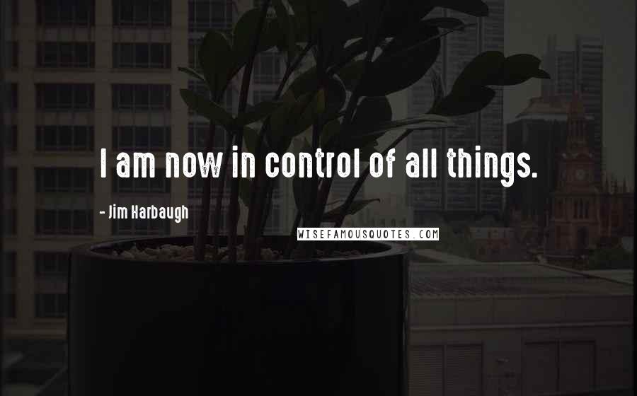 Jim Harbaugh Quotes: I am now in control of all things.