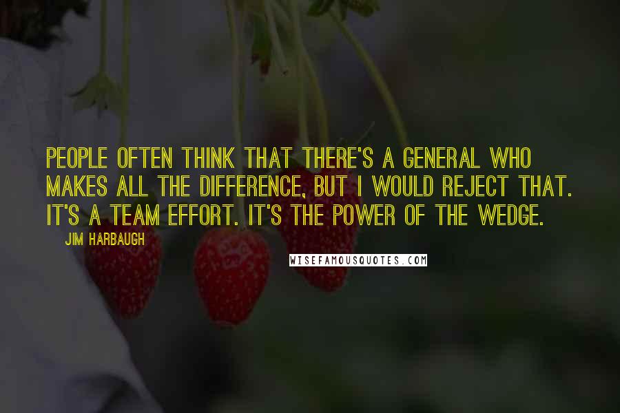 Jim Harbaugh Quotes: People often think that there's a general who makes all the difference, but I would reject that. It's a team effort. It's the power of the wedge.