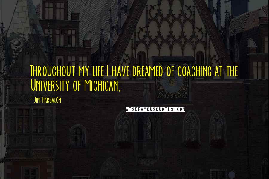 Jim Harbaugh Quotes: Throughout my life I have dreamed of coaching at the University of Michigan,