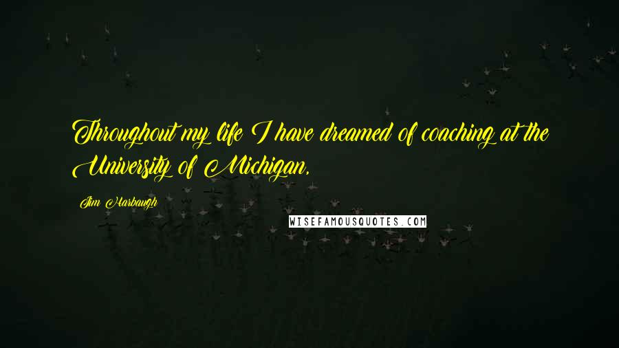 Jim Harbaugh Quotes: Throughout my life I have dreamed of coaching at the University of Michigan,