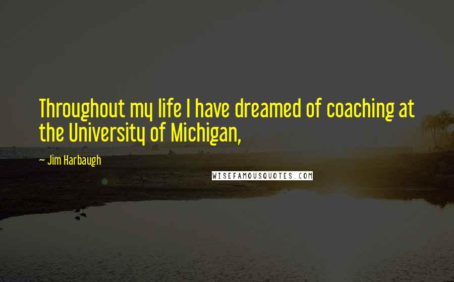 Jim Harbaugh Quotes: Throughout my life I have dreamed of coaching at the University of Michigan,