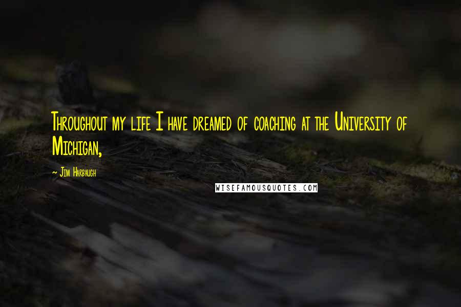 Jim Harbaugh Quotes: Throughout my life I have dreamed of coaching at the University of Michigan,