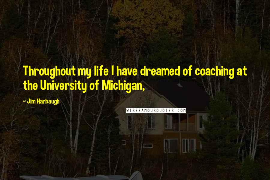 Jim Harbaugh Quotes: Throughout my life I have dreamed of coaching at the University of Michigan,