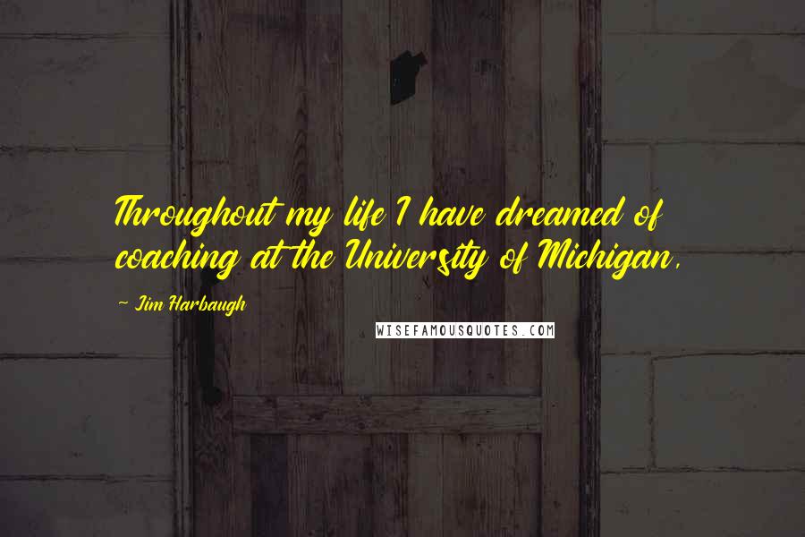 Jim Harbaugh Quotes: Throughout my life I have dreamed of coaching at the University of Michigan,