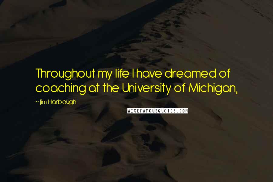 Jim Harbaugh Quotes: Throughout my life I have dreamed of coaching at the University of Michigan,