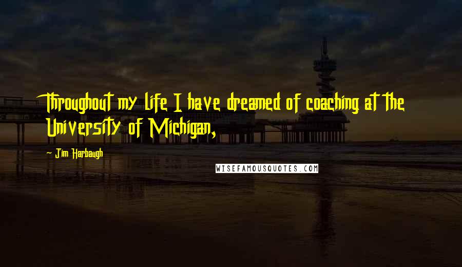 Jim Harbaugh Quotes: Throughout my life I have dreamed of coaching at the University of Michigan,