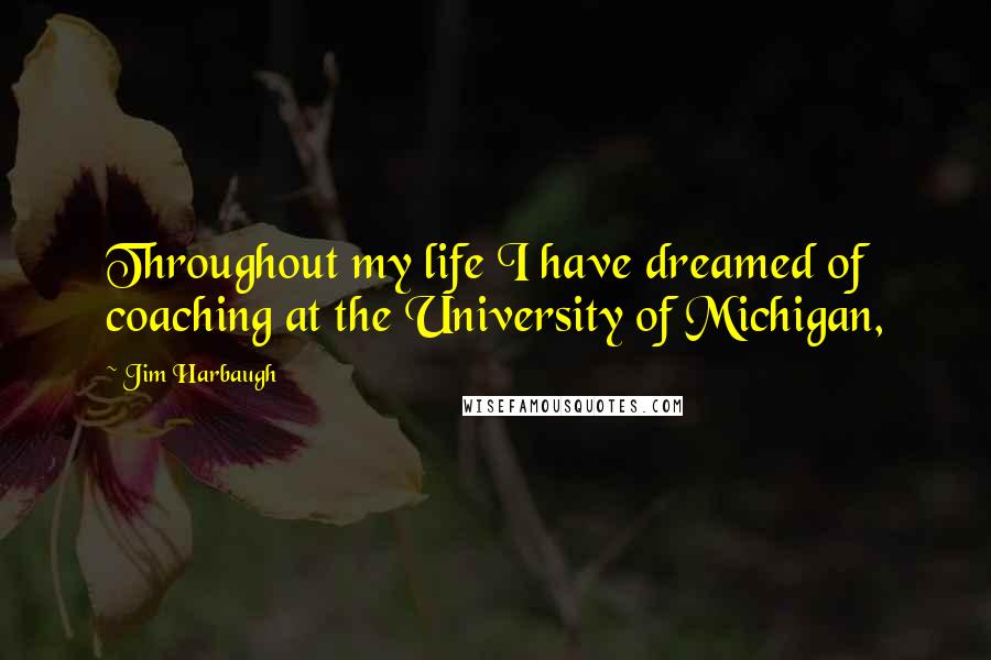 Jim Harbaugh Quotes: Throughout my life I have dreamed of coaching at the University of Michigan,