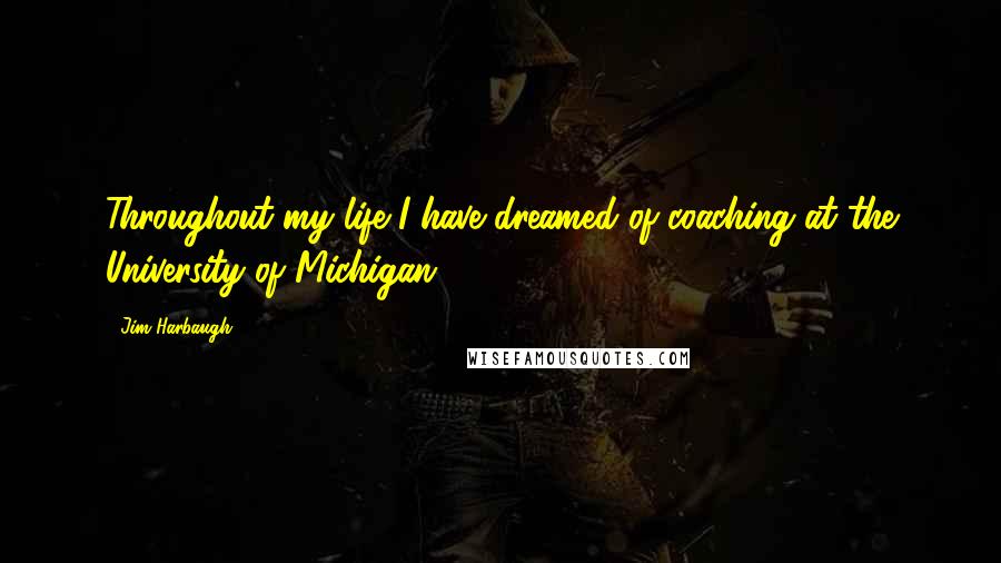 Jim Harbaugh Quotes: Throughout my life I have dreamed of coaching at the University of Michigan,