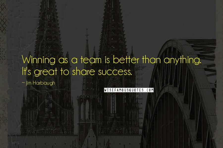 Jim Harbaugh Quotes: Winning as a team is better than anything. It's great to share success.