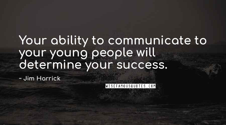 Jim Harrick Quotes: Your ability to communicate to your young people will determine your success.