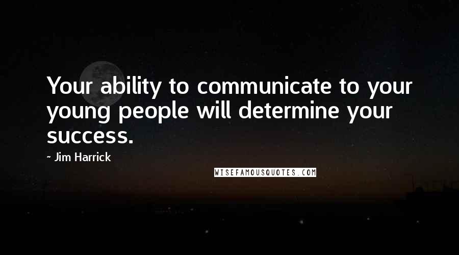 Jim Harrick Quotes: Your ability to communicate to your young people will determine your success.