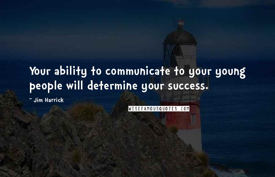 Jim Harrick Quotes: Your ability to communicate to your young people will determine your success.