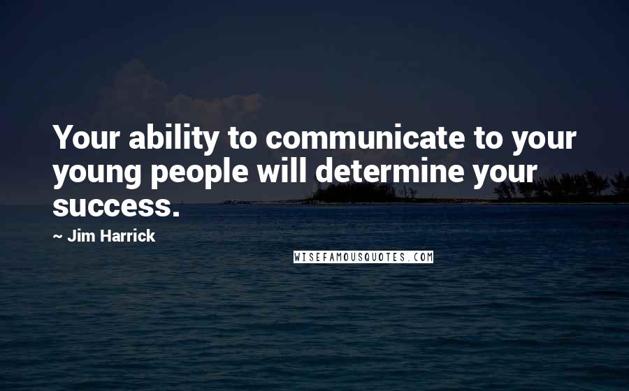 Jim Harrick Quotes: Your ability to communicate to your young people will determine your success.