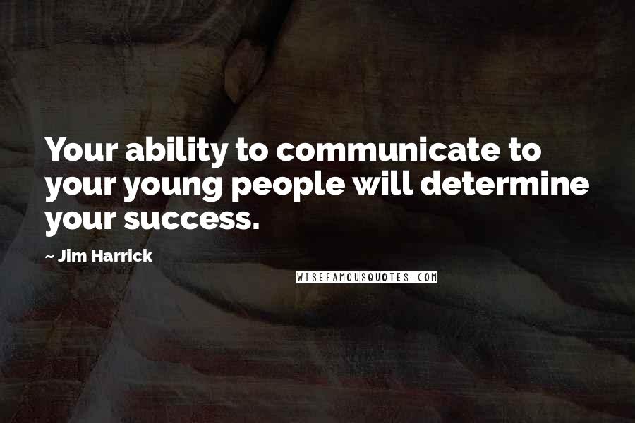 Jim Harrick Quotes: Your ability to communicate to your young people will determine your success.