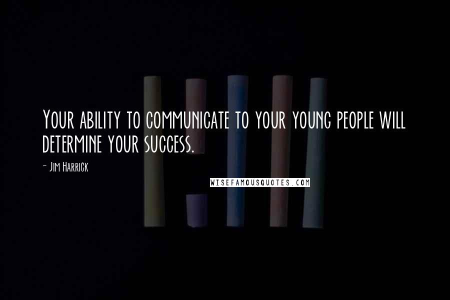Jim Harrick Quotes: Your ability to communicate to your young people will determine your success.