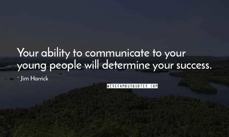 Jim Harrick Quotes: Your ability to communicate to your young people will determine your success.