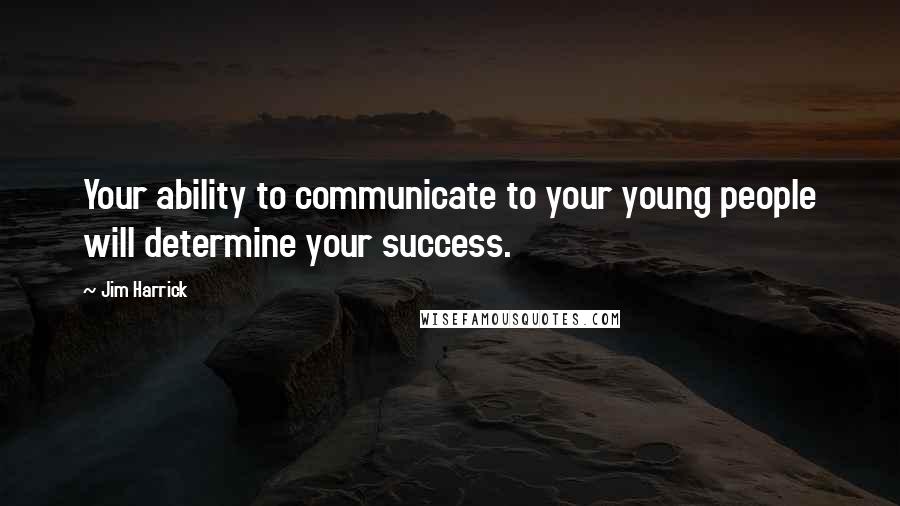 Jim Harrick Quotes: Your ability to communicate to your young people will determine your success.