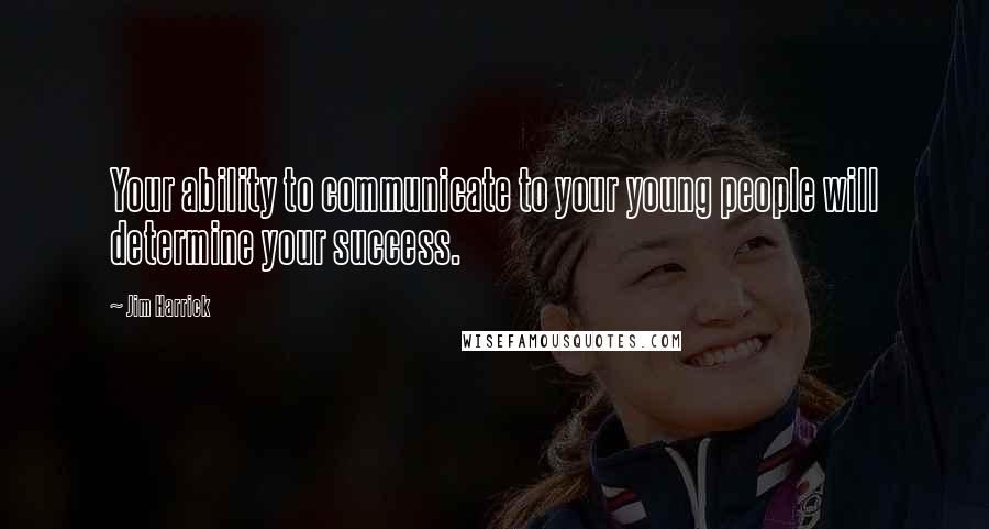 Jim Harrick Quotes: Your ability to communicate to your young people will determine your success.