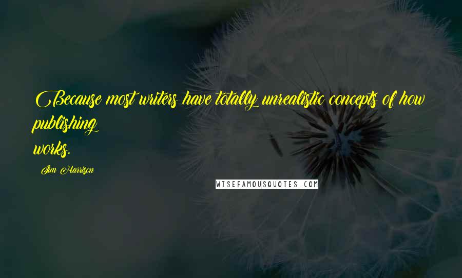 Jim Harrison Quotes: Because most writers have totally unrealistic concepts of how publishing works.