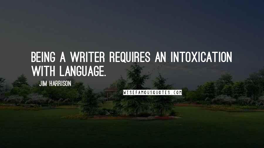 Jim Harrison Quotes: Being a writer requires an intoxication with language.