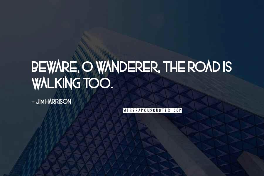 Jim Harrison Quotes: Beware, O wanderer, the road is walking too.