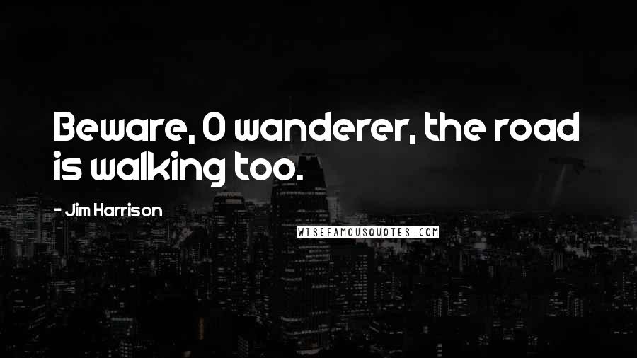 Jim Harrison Quotes: Beware, O wanderer, the road is walking too.