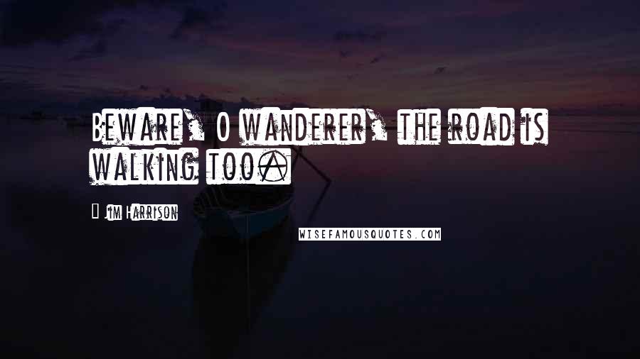 Jim Harrison Quotes: Beware, O wanderer, the road is walking too.