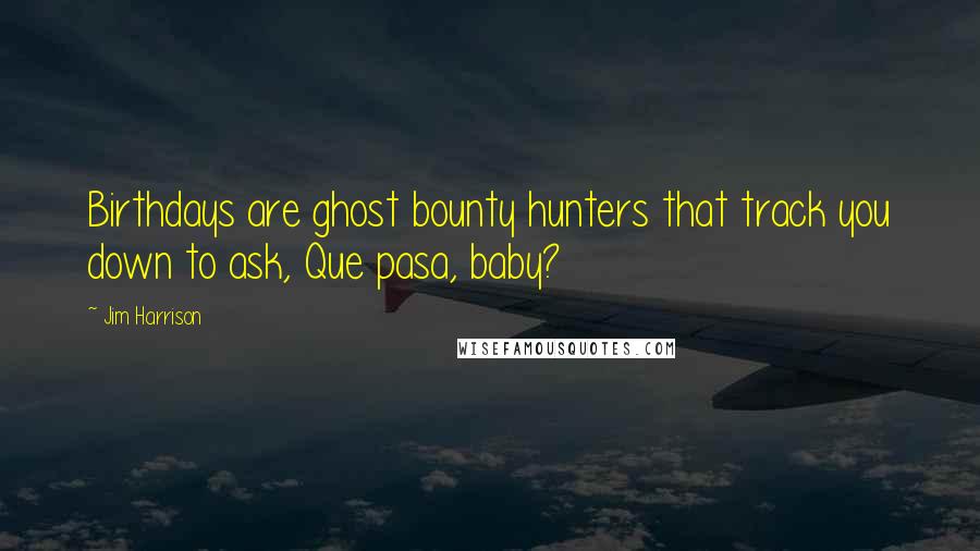 Jim Harrison Quotes: Birthdays are ghost bounty hunters that track you down to ask, Que pasa, baby?