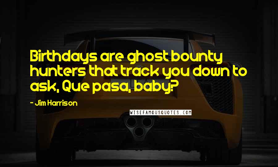 Jim Harrison Quotes: Birthdays are ghost bounty hunters that track you down to ask, Que pasa, baby?