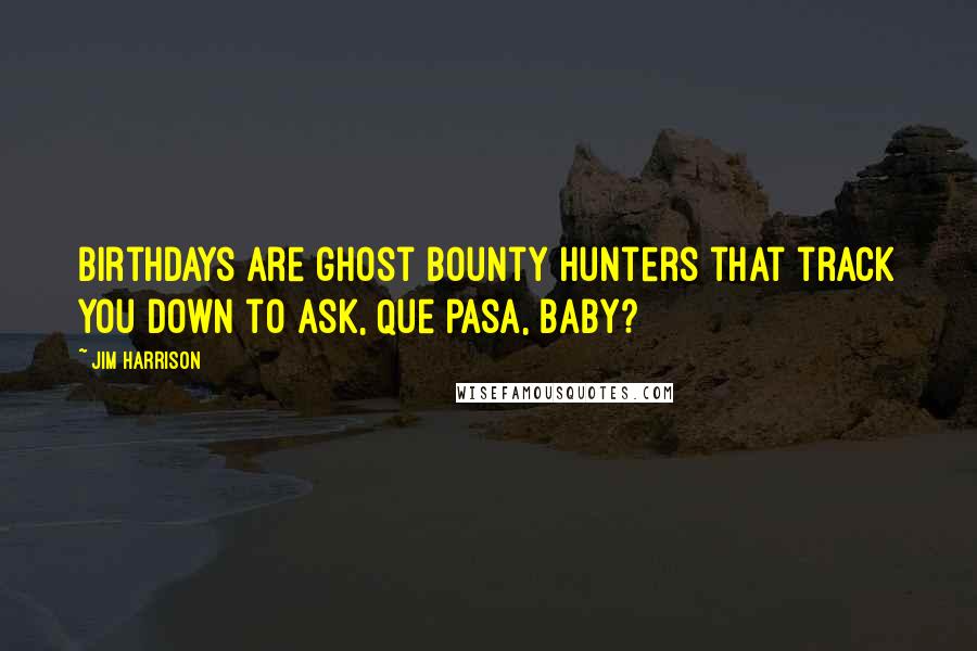 Jim Harrison Quotes: Birthdays are ghost bounty hunters that track you down to ask, Que pasa, baby?