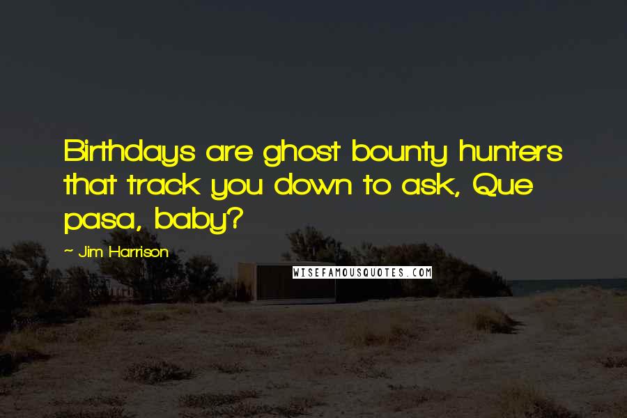 Jim Harrison Quotes: Birthdays are ghost bounty hunters that track you down to ask, Que pasa, baby?