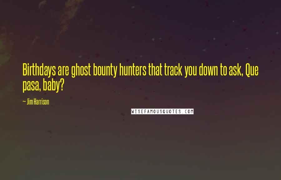 Jim Harrison Quotes: Birthdays are ghost bounty hunters that track you down to ask, Que pasa, baby?