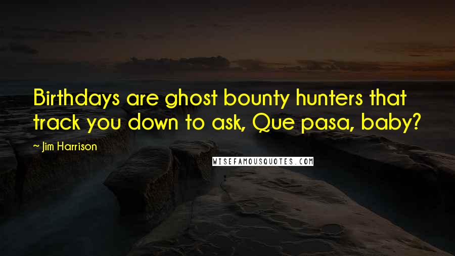 Jim Harrison Quotes: Birthdays are ghost bounty hunters that track you down to ask, Que pasa, baby?