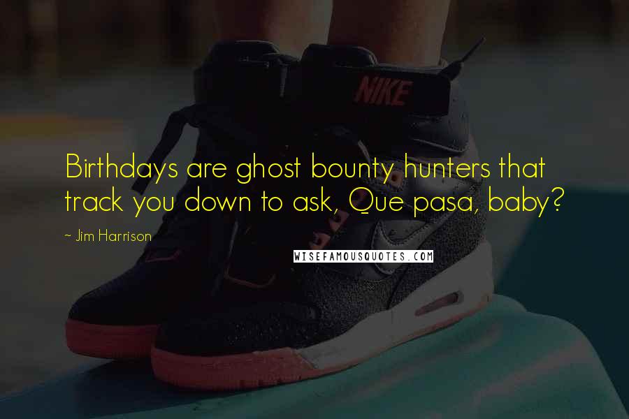 Jim Harrison Quotes: Birthdays are ghost bounty hunters that track you down to ask, Que pasa, baby?