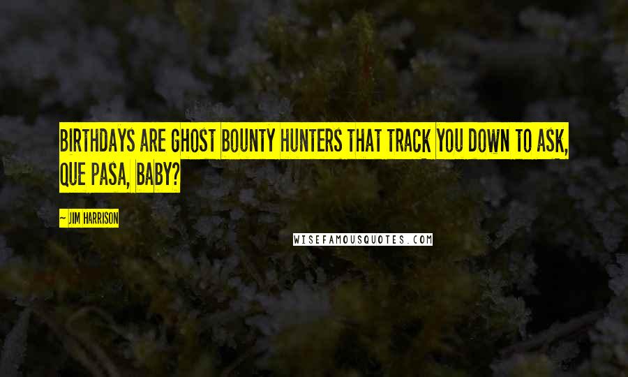 Jim Harrison Quotes: Birthdays are ghost bounty hunters that track you down to ask, Que pasa, baby?