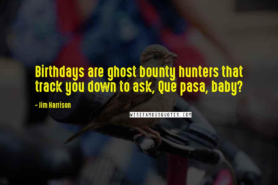 Jim Harrison Quotes: Birthdays are ghost bounty hunters that track you down to ask, Que pasa, baby?