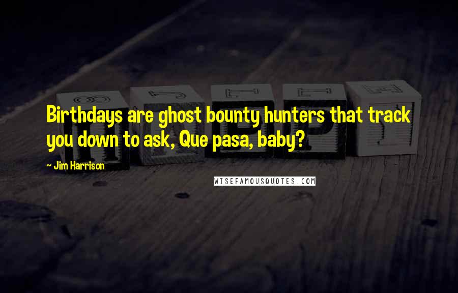 Jim Harrison Quotes: Birthdays are ghost bounty hunters that track you down to ask, Que pasa, baby?