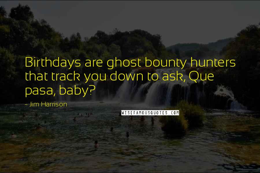 Jim Harrison Quotes: Birthdays are ghost bounty hunters that track you down to ask, Que pasa, baby?