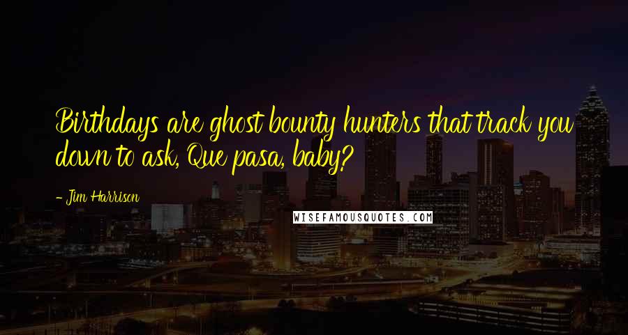 Jim Harrison Quotes: Birthdays are ghost bounty hunters that track you down to ask, Que pasa, baby?