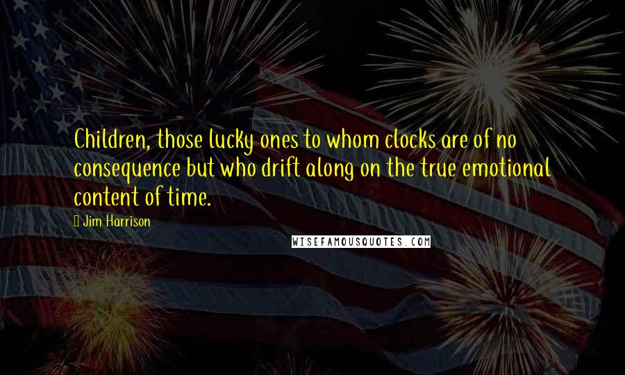 Jim Harrison Quotes: Children, those lucky ones to whom clocks are of no consequence but who drift along on the true emotional content of time.